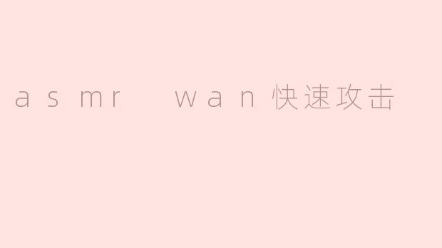 ### ASMR WAN快速攻击：听觉与心理的双重体验